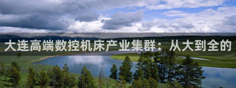 天辰天富娱乐:大连高端数控机床产业集群:从大到全的