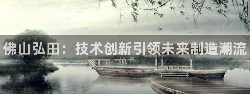 天辰娱乐平台入口:佛山弘田:技术创新引领未来制造潮流
