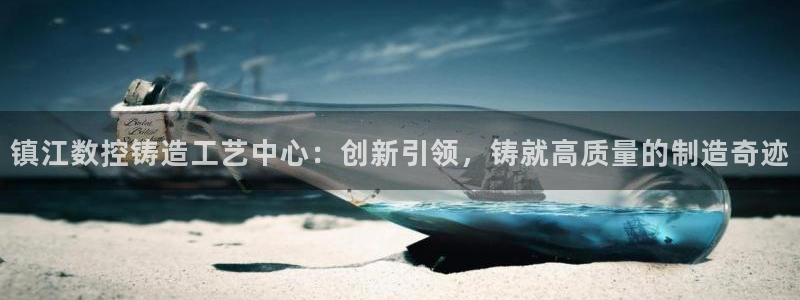 天辰娱乐反水:镇江数控铸造工艺中心:创新引领,铸就高质量的制造奇迹