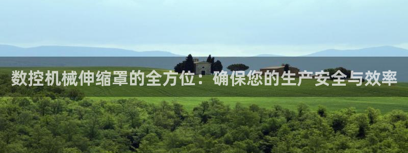 天辰娱乐信誉:数控机械伸缩罩的全方位:确保您的生产安全与效率