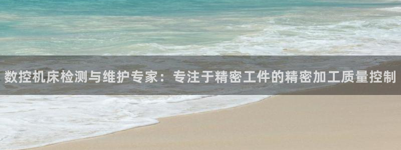 天辰娱乐白屏:数控机床检测与维护专家:专注于精密工件的精密加工质量控制