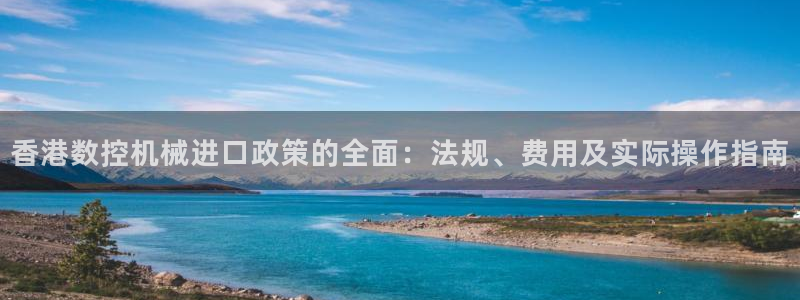 手机上怎么下载天辰娱乐:香港数控机械进口政策的全面:法规、费用及实际操作指南