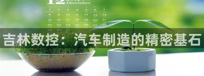天辰臣娱乐:吉林数控:汽车制造的精密基石