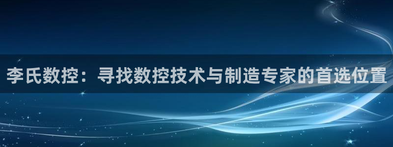 天辰a娱乐:李氏数控:寻找数控技术与制造专家的首选位置