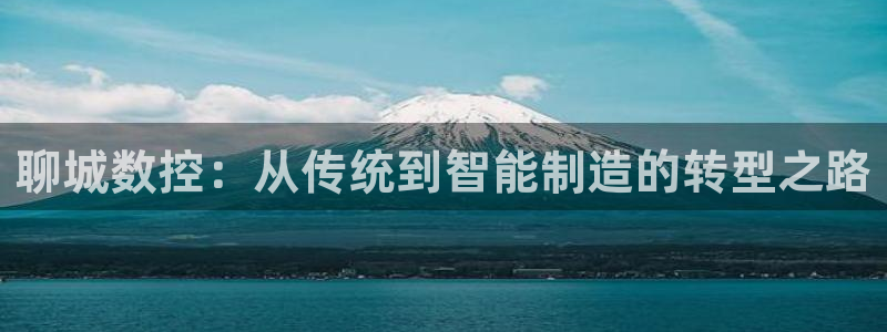 天辰娱乐app:聊城数控:从传统到智能制造的转型之路